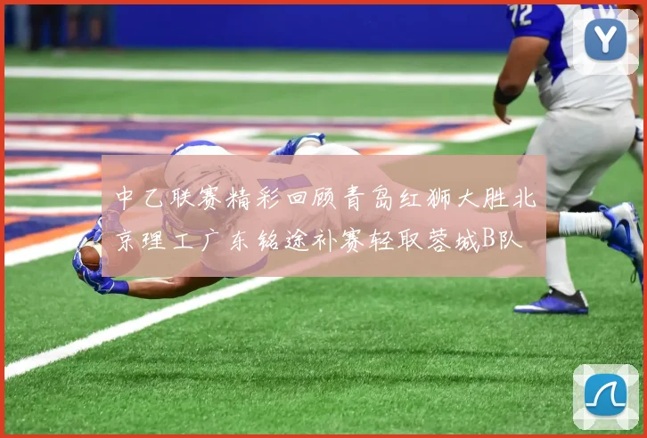中乙联赛精彩回顾青岛红狮大胜北京理工广东铭途补赛轻取蓉城B队