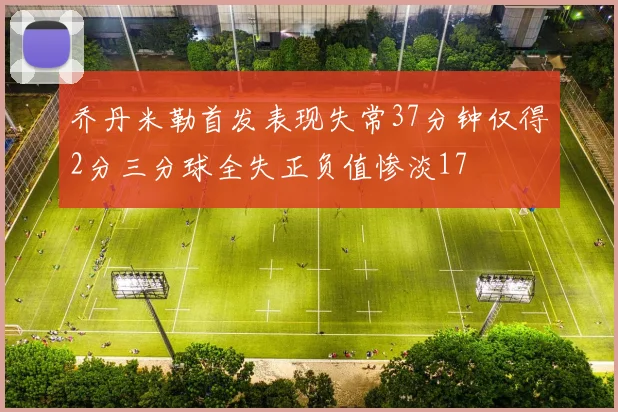 乔丹米勒首发表现失常37分钟仅得2分三分球全失正负值惨淡17